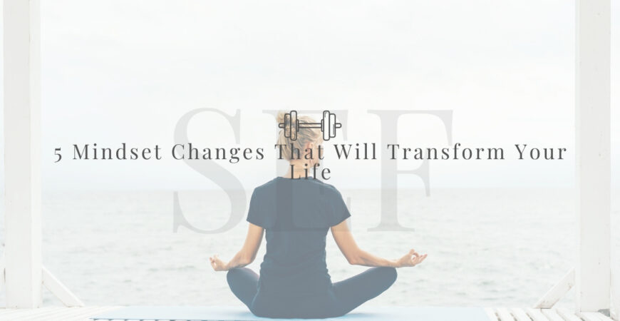 5 Mindset Changes That Will Transform your Life